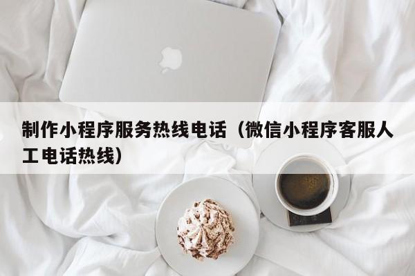 制作小程序服务热线电话（微信小程序客服人工电话热线）