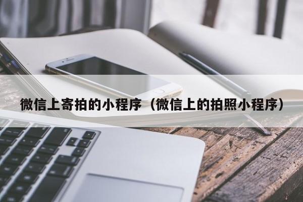 微信上寄拍的小程序（微信上的拍照小程序）