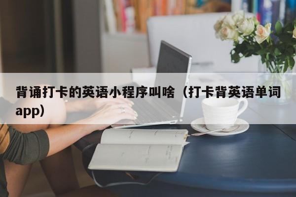 背诵打卡的英语小程序叫啥（打卡背英语单词app）