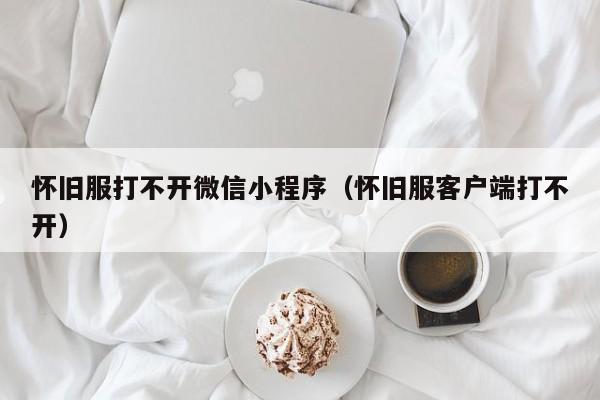 怀旧服打不开微信小程序（怀旧服客户端打不开）