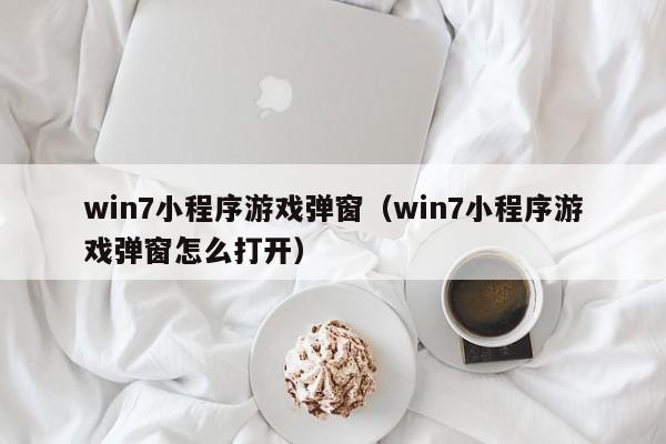 win7小程序游戏弹窗（win7小程序游戏弹窗怎么打开）