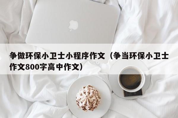 争做环保小卫士小程序作文（争当环保小卫士作文800字高中作文）