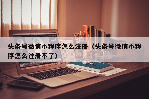 头条号微信小程序怎么注册（头条号微信小程序怎么注册不了）