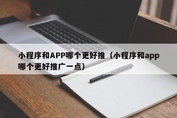 小程序和APP哪个更好推（小程序和app哪个更好推广一点）