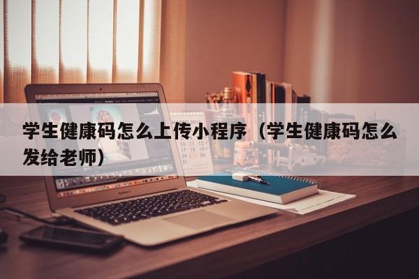 学生健康码怎么上传小程序（学生健康码怎么发给老师）