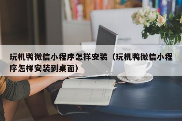 玩机鸭微信小程序怎样安装（玩机鸭微信小程序怎样安装到桌面）