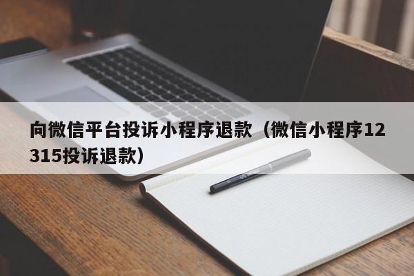 向微信平台投诉小程序退款（微信小程序12315投诉退款）