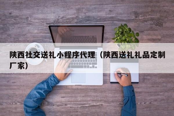 陕西社交送礼小程序代理（陕西送礼礼品定制厂家）