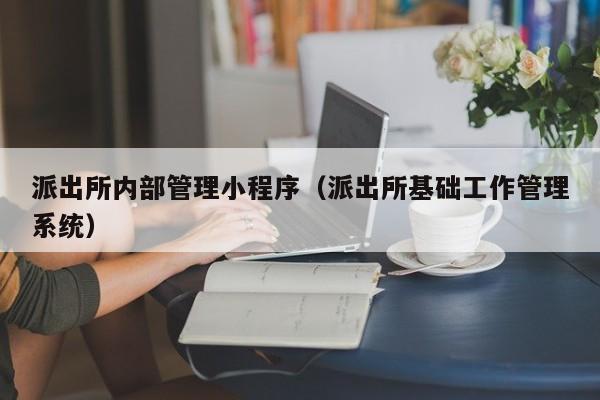 派出所内部管理小程序（派出所基础工作管理系统）