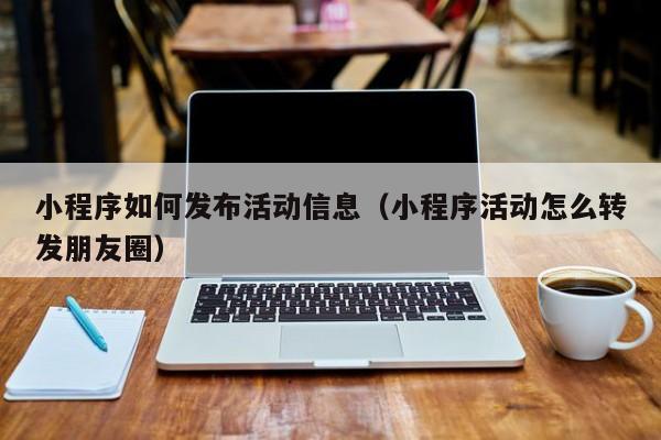 小程序如何发布活动信息（小程序活动怎么转发朋友圈）