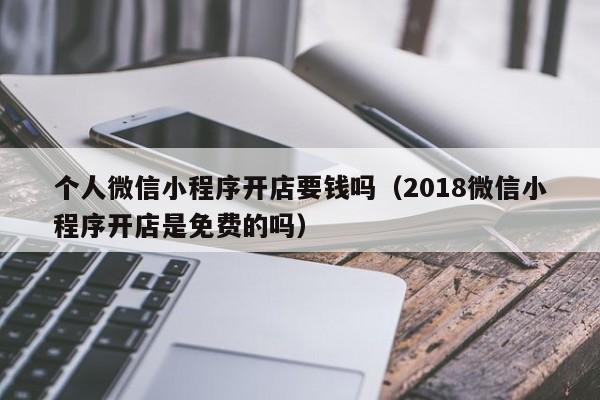 个人微信小程序开店要钱吗（2018微信小程序开店是免费的吗）