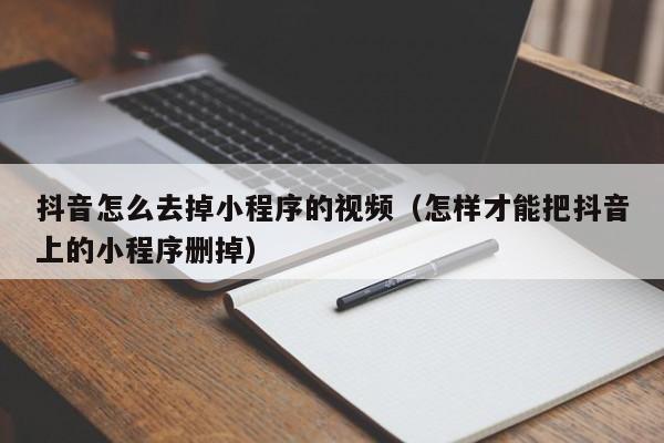 抖音怎么去掉小程序的视频（怎样才能把抖音上的小程序删掉）