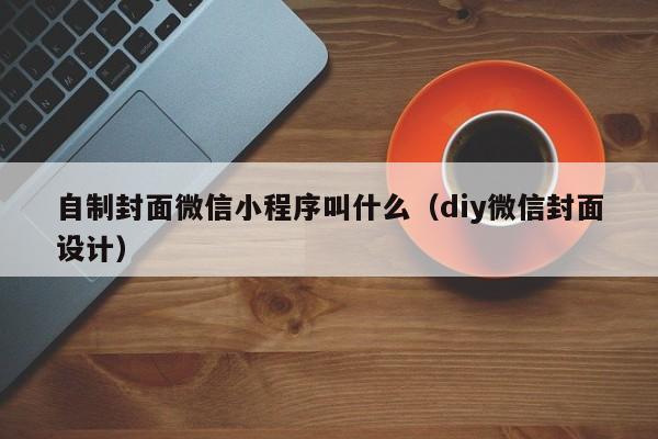 自制封面微信小程序叫什么（diy微信封面设计）