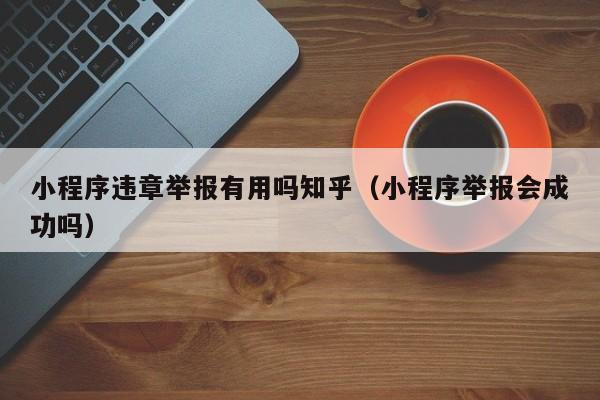 小程序违章举报有用吗知乎（小程序举报会成功吗）