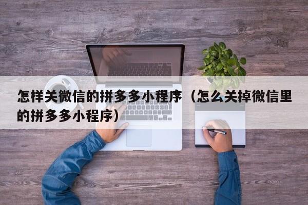 怎样关微信的拼多多小程序（怎么关掉微信里的拼多多小程序）