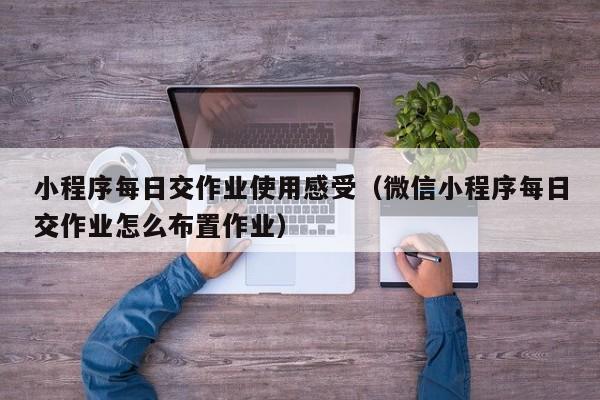 小程序每日交作业使用感受（微信小程序每日交作业怎么布置作业）