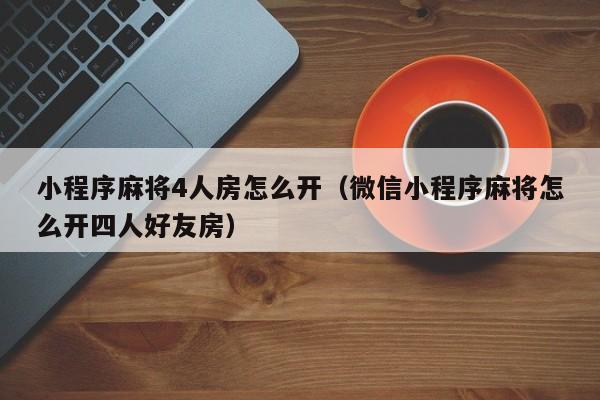 小程序麻将4人房怎么开（微信小程序麻将怎么开四人好友房）