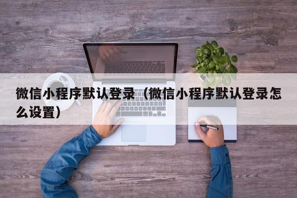 微信小程序默认登录（微信小程序默认登录怎么设置）