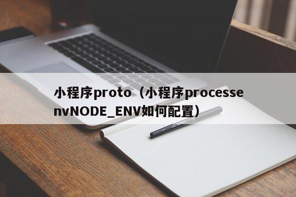 小程序proto（小程序processenvNODE_ENV如何配置）