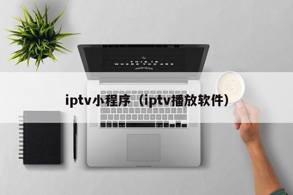 iptv小程序（iptv播放软件）