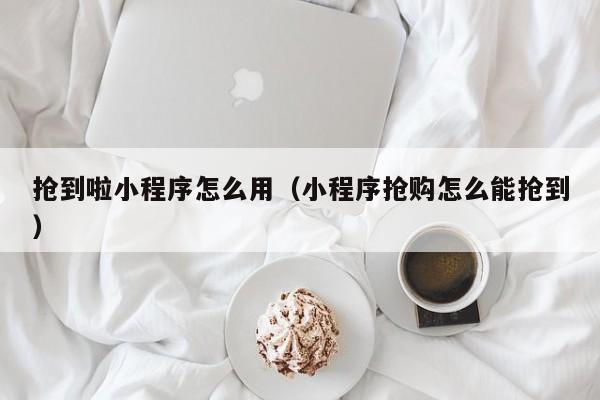 抢到啦小程序怎么用（小程序抢购怎么能抢到）