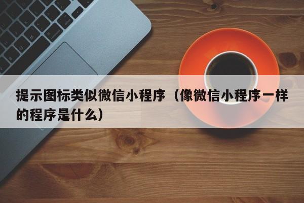 提示图标类似微信小程序（像微信小程序一样的程序是什么）