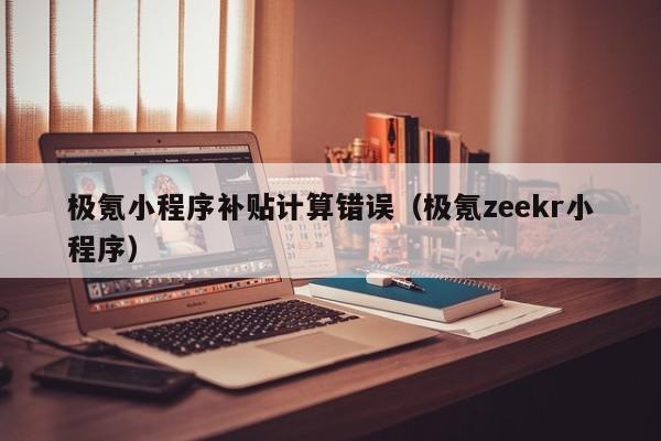 极氪小程序补贴计算错误（极氪zeekr小程序）