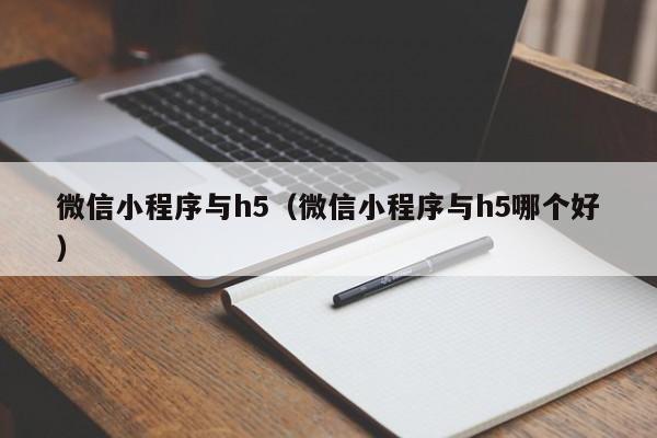 微信小程序与h5（微信小程序与h5哪个好）