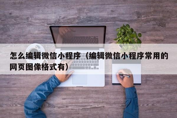 怎么编辑微信小程序（编辑微信小程序常用的网页图像格式有）