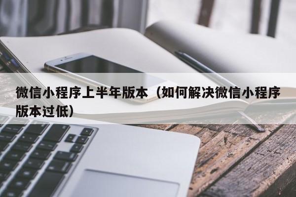 微信小程序上半年版本（如何解决微信小程序版本过低）