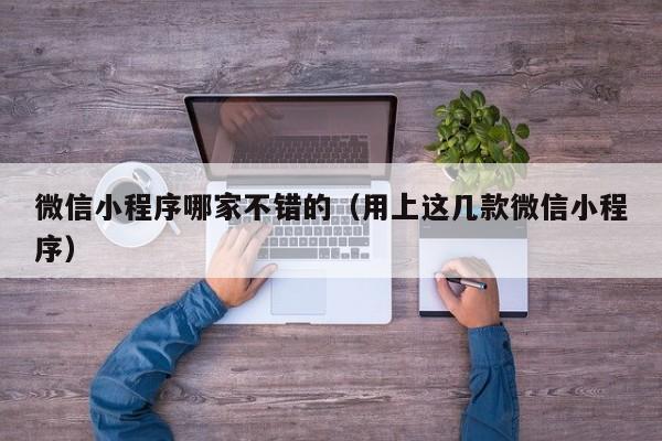 微信小程序哪家不错的（用上这几款微信小程序）