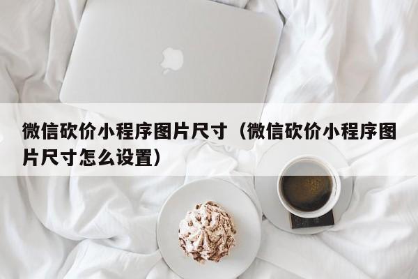 微信砍价小程序图片尺寸（微信砍价小程序图片尺寸怎么设置）