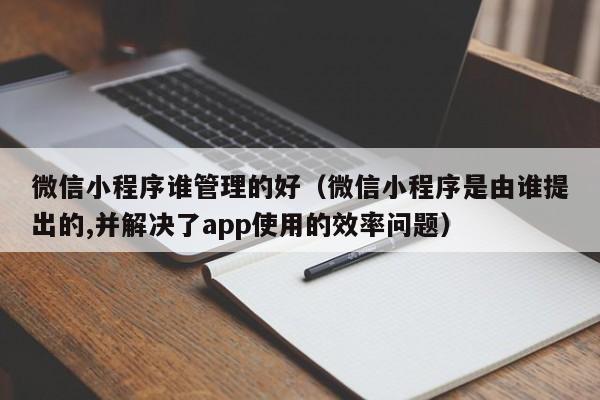 微信小程序谁管理的好（微信小程序是由谁提出的,并解决了app使用的效率问题）