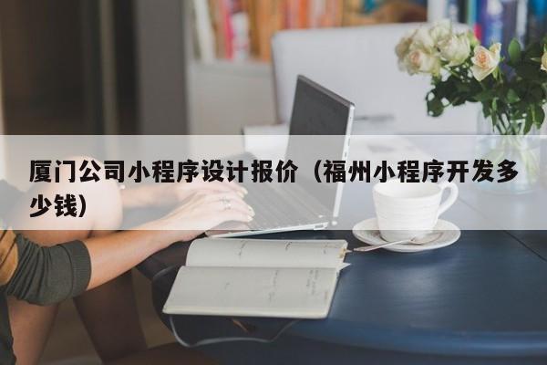 厦门公司小程序设计报价（福州小程序开发多少钱）