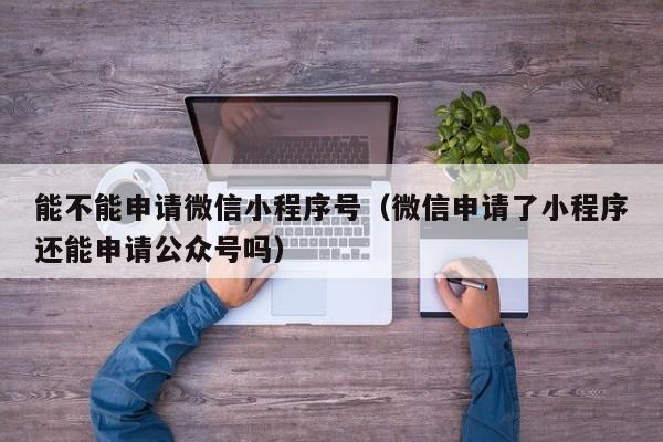 能不能申请微信小程序号（微信申请了小程序还能申请公众号吗）