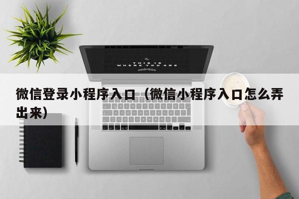 微信登录小程序入口（微信小程序入口怎么弄出来）