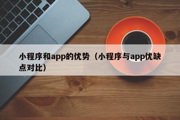 小程序和app的优势（小程序与app优缺点对比）