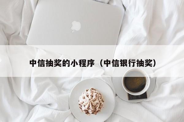 中信抽奖的小程序（中信银行抽奖）