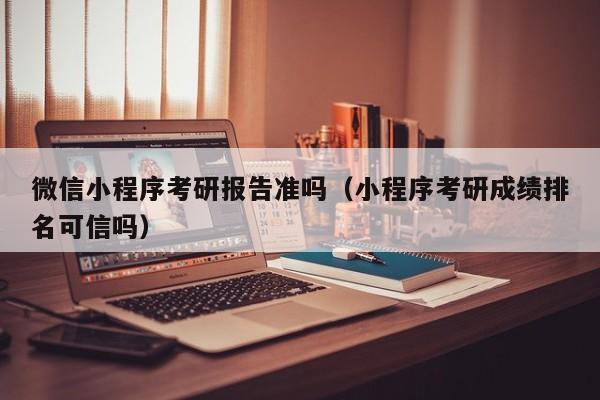 微信小程序考研报告准吗（小程序考研成绩排名可信吗）