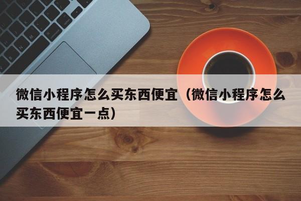 微信小程序怎么买东西便宜（微信小程序怎么买东西便宜一点）