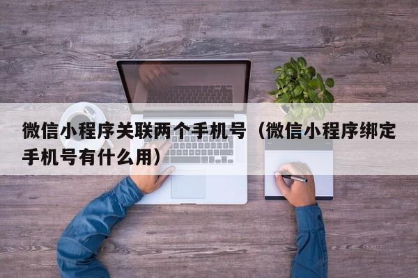 微信小程序关联两个手机号（微信小程序绑定手机号有什么用）