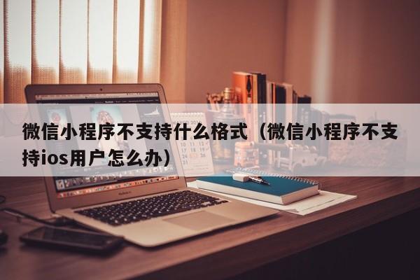 微信小程序不支持什么格式（微信小程序不支持ios用户怎么办）