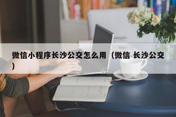 微信小程序长沙公交怎么用（微信 长沙公交）