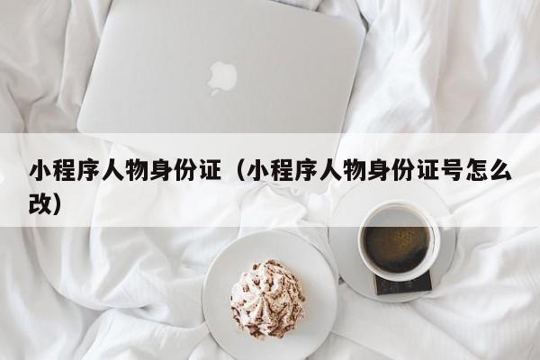 小程序人物身份证（小程序人物身份证号怎么改）