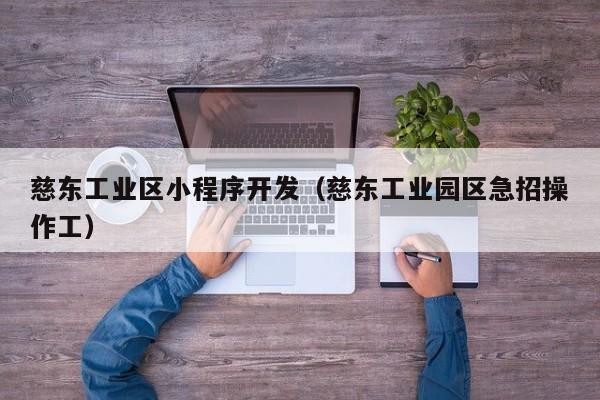 慈东工业区小程序开发（慈东工业园区急招操作工）