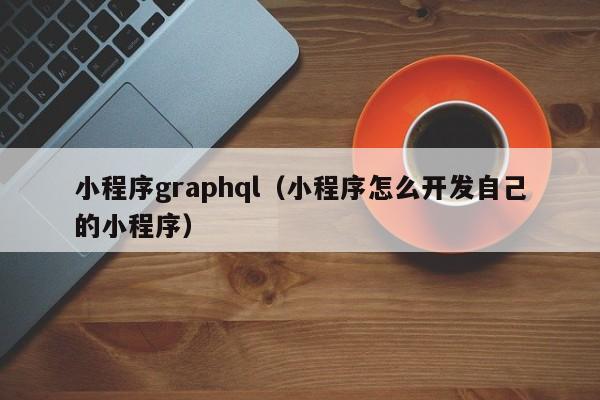 小程序graphql（小程序怎么开发自己的小程序）