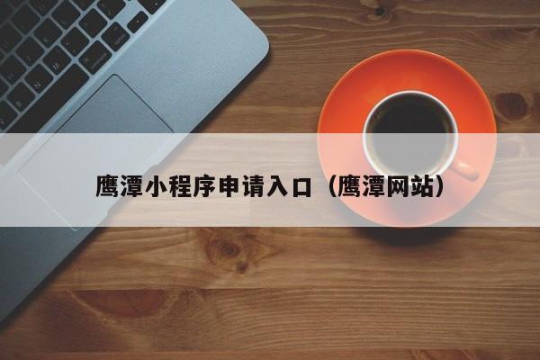 鹰潭小程序申请入口（鹰潭网站）