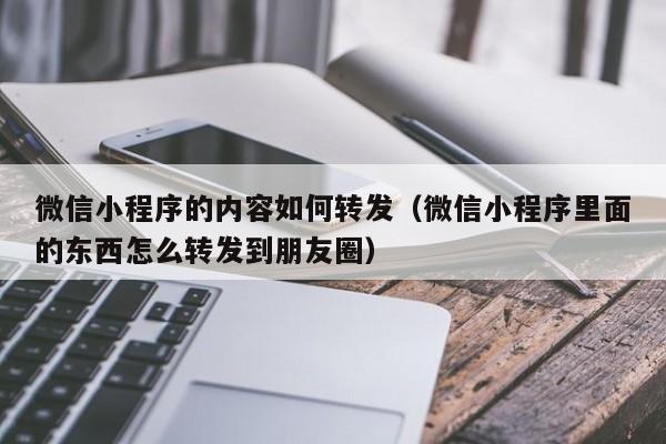 微信小程序的内容如何转发（微信小程序里面的东西怎么转发到朋友圈）