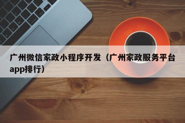 广州微信家政小程序开发（广州家政服务平台app排行）