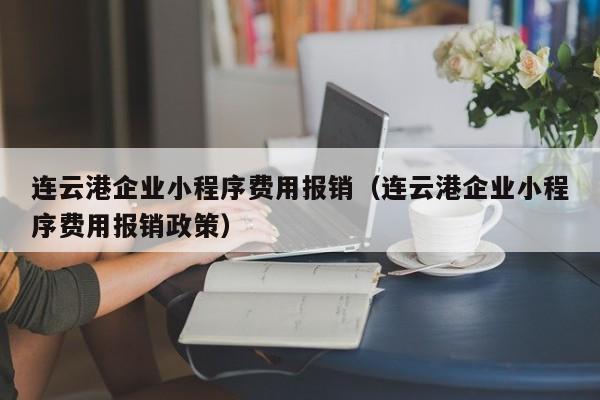 连云港企业小程序费用报销（连云港企业小程序费用报销政策）